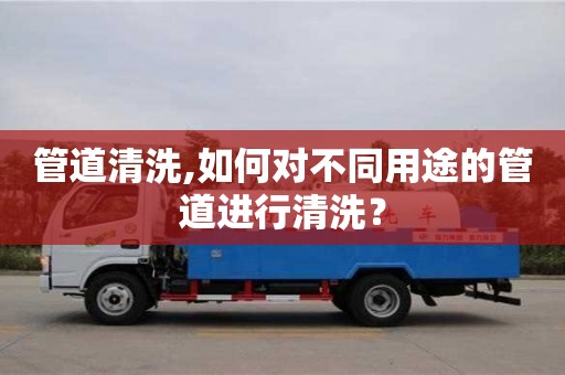 北京管道清洗,如何對不同用途的管道進行清洗？