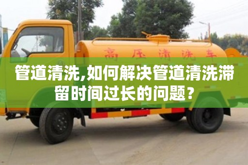 管道清洗,如何解決管道清洗滯留時間過長的問題？