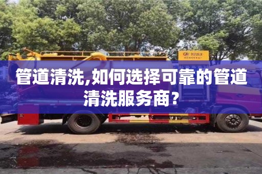 重慶管道清洗,如何選擇可靠的管道清洗服務商？