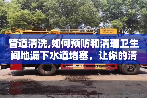 北京管道清洗,如何預防和清理衛生間地漏下水道堵塞，讓你的清潔更加順暢