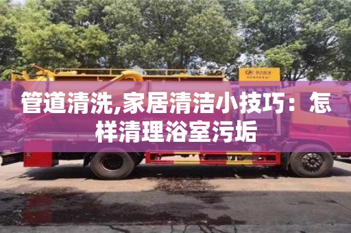 天津管道清洗,家居清潔小技巧：怎樣清理浴室污垢