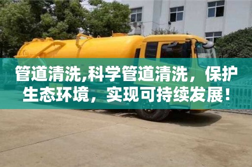 管道清洗,科學管道清洗，保護生態(tài)環(huán)境，實現(xiàn)可持續(xù)發(fā)展！