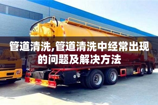 蘇州管道清洗,管道清洗中經常出現的問題及解決方法
