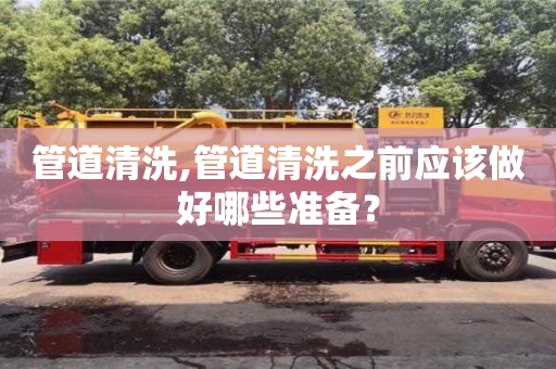 管道清洗,管道清洗之前應該做好哪些準備？