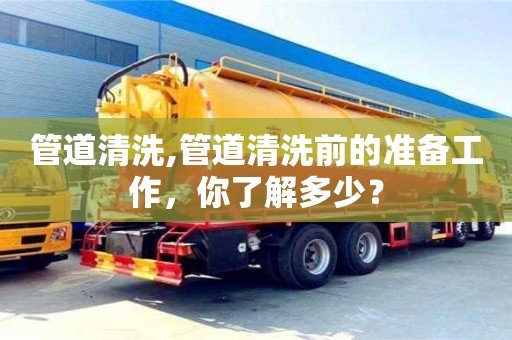 管道清洗,管道清洗前的準備工作，你了解多少？