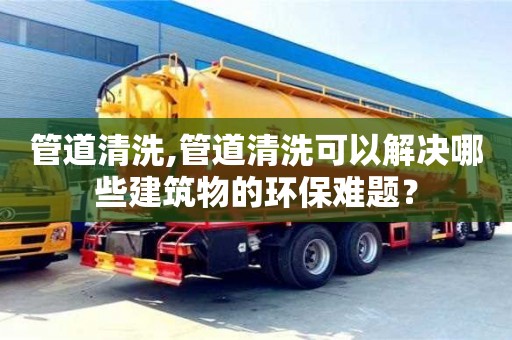 北京管道清洗,管道清洗可以解決哪些建筑物的環保難題？