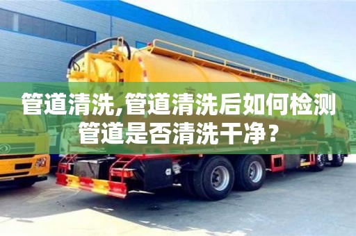 管道清洗,管道清洗后如何檢測(cè)管道是否清洗干凈？