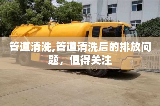 管道清洗,管道清洗后的排放問題，值得關(guān)注