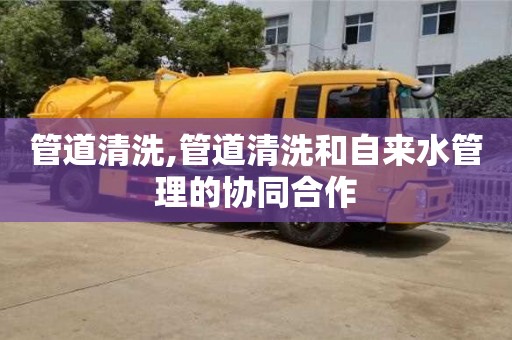 天津管道清洗,管道清洗和自來水管理的協(xié)同合作
