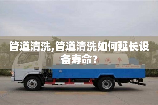 管道清洗,管道清洗如何延長設備壽命？