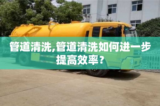 長沙管道清洗,管道清洗如何進一步提高效率？