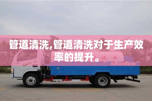 紹興管道清洗,管道清洗對于生產(chǎn)效率的提升。