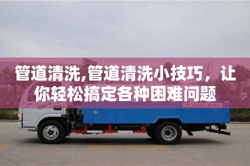 天津管道清洗,管道清洗小技巧，讓你輕松搞定各種困難問題