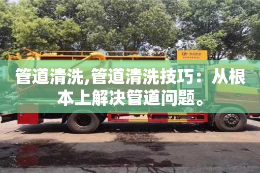 長沙管道清洗,管道清洗技巧：從根本上解決管道問題。