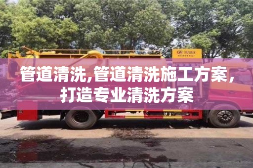寧波管道清洗,管道清洗施工方案，打造專業清洗方案
