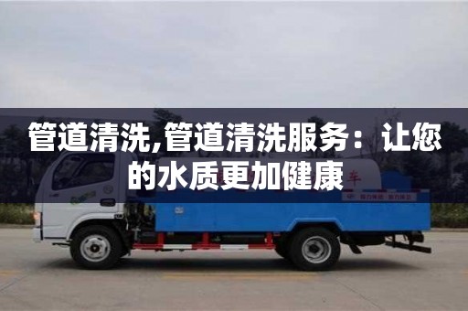 管道清洗,管道清洗服務：讓您的水質更加健康