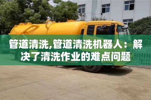 蘇州管道清洗,管道清洗機器人：解決了清洗作業的難點問題
