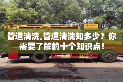 管道清洗,管道清洗知多少？你需要了解的十個知識點！