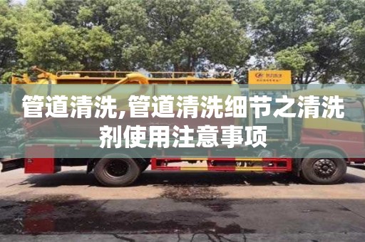 紹興管道清洗,管道清洗細(xì)節(jié)之清洗劑使用注意事項(xiàng)