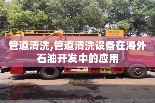 北京管道清洗,管道清洗設備在海外石油開發中的應用