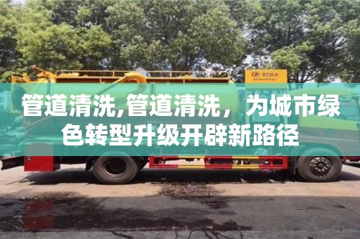 管道清洗,管道清洗，為城市綠色轉(zhuǎn)型升級(jí)開辟新路徑