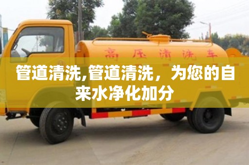 天津管道清洗,管道清洗，為您的自來水凈化加分
