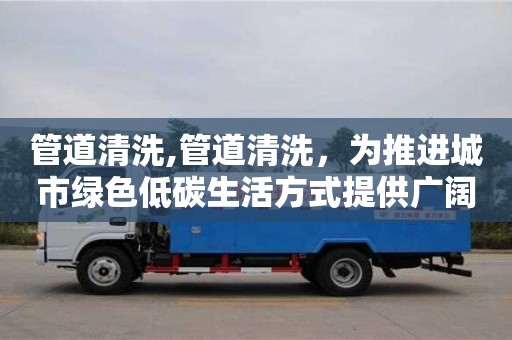 管道清洗,管道清洗，為推進城市綠色低碳生活方式提供廣闊平臺