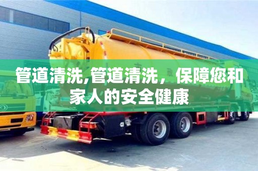 紹興管道清洗,管道清洗，保障您和家人的安全健康