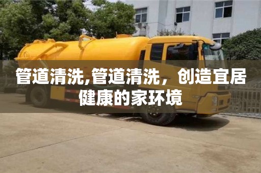 紹興管道清洗,管道清洗，創(chuàng)造宜居健康的家環(huán)境