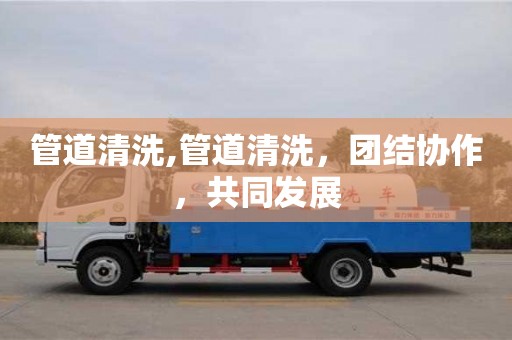 管道清洗,管道清洗，團(tuán)結(jié)協(xié)作，共同發(fā)展