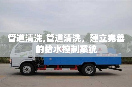 北京管道清洗,管道清洗，建立完善的給水控制系統