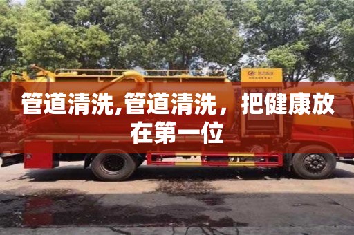 北京管道清洗,管道清洗，把健康放在第一位