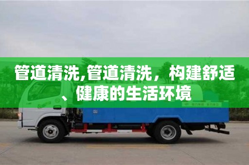 管道清洗,管道清洗，構建舒適、健康的生活環境