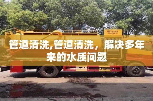 北京管道清洗,管道清洗，解決多年來的水質問題