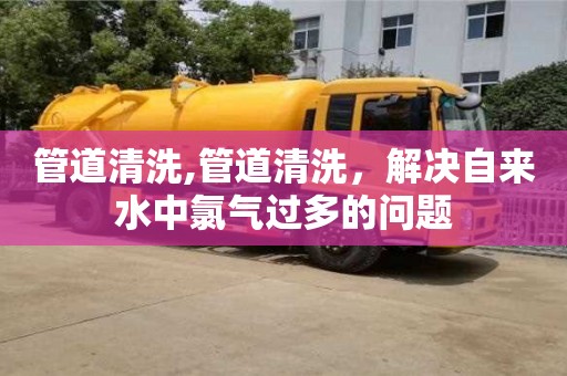 天津管道清洗,管道清洗，解決自來水中氯氣過多的問題