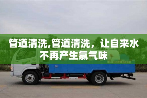 管道清洗,管道清洗，讓自來水不再產生氯氣味