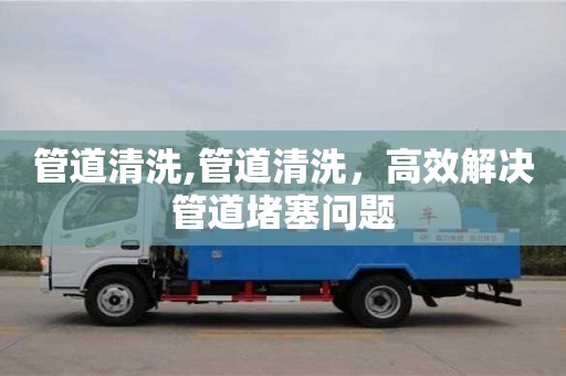 寧波管道清洗,管道清洗，高效解決管道堵塞問題