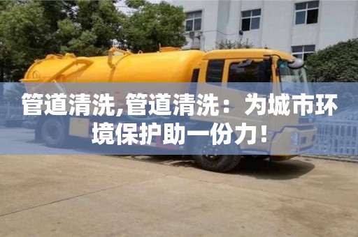 重慶管道清洗,管道清洗：為城市環(huán)境保護(hù)助一份力！