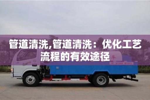 管道清洗,管道清洗：優化工藝流程的有效途徑