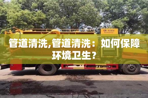 紹興管道清洗,管道清洗：如何保障環境衛生？