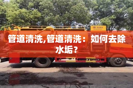 北京管道清洗,管道清洗：如何去除水垢？