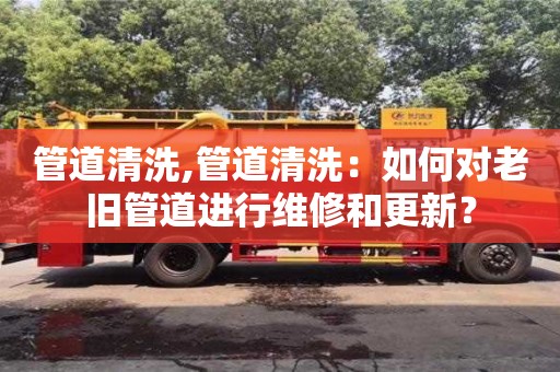 北京管道清洗,管道清洗：如何對老舊管道進行維修和更新？