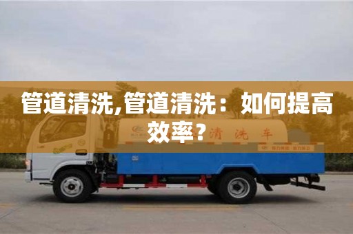 長(zhǎng)沙管道清洗,管道清洗：如何提高效率？