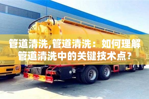 天津管道清洗,管道清洗：如何理解管道清洗中的關鍵技術點？