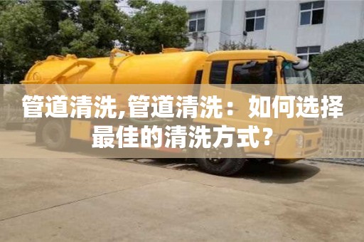 天津管道清洗,管道清洗：如何選擇最佳的清洗方式？