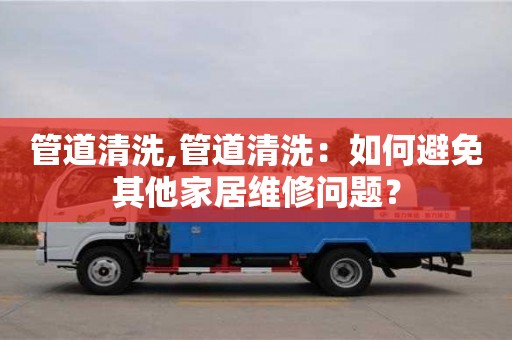 管道清洗,管道清洗：如何避免其他家居維修問題？
