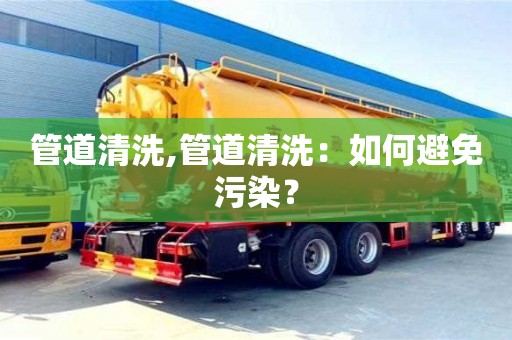 紹興管道清洗,管道清洗：如何避免污染？