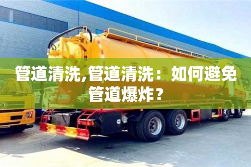 管道清洗,管道清洗：如何避免管道爆炸？
