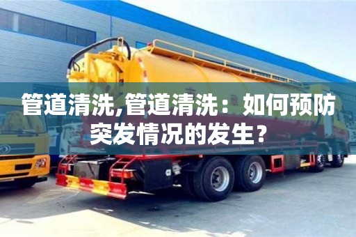 管道清洗,管道清洗：如何預防突發情況的發生？