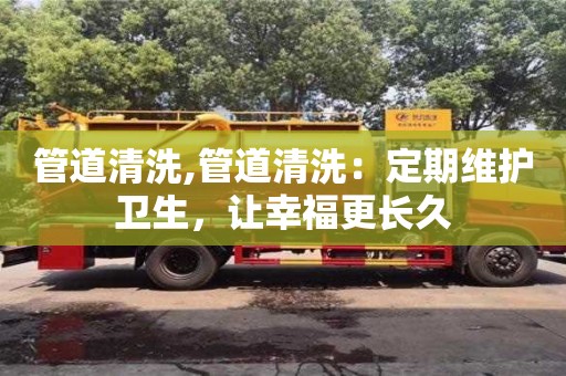 北京管道清洗,管道清洗：定期維護衛生，讓幸福更長久